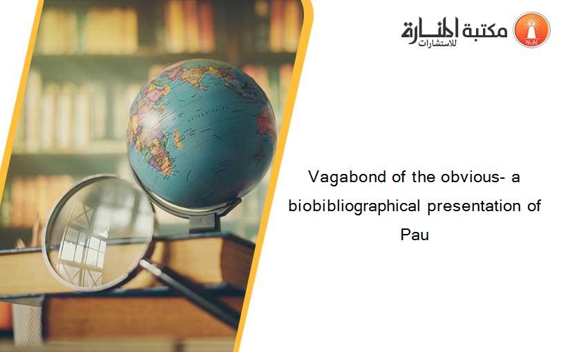 Vagabond of the obvious- a biobibliographical presentation of Pau
