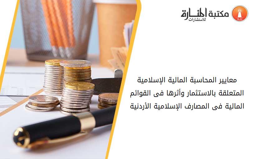 معايير المحاسبة المالية الإسلامية المتعلقة بالاستثمار وأثرها فى القوائم المالية فى المصارف الإسلامية الأردنية