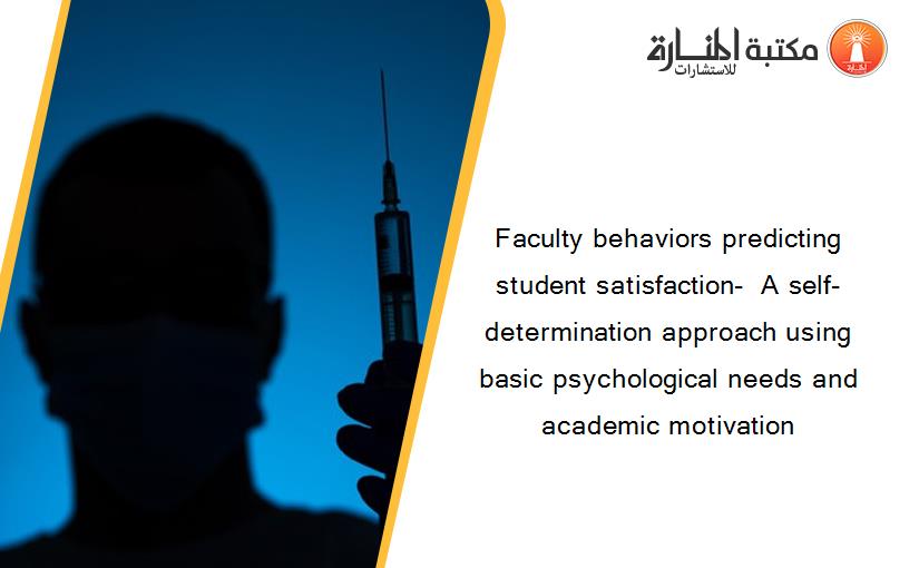 Faculty behaviors predicting student satisfaction-  A self-determination approach using basic psychological needs and academic motivation