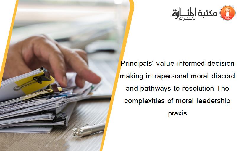 Principals' value-informed decision making intrapersonal moral discord and pathways to resolution The complexities of moral leadership praxis