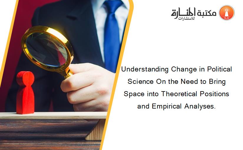 Understanding Change in Political Science On the Need to Bring Space into Theoretical Positions and Empirical Analyses.