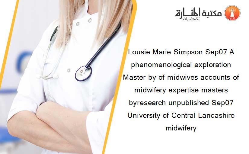 Lousie Marie Simpson Sep07 A phenomenological exploration Master by of midwives accounts of midwifery expertise masters byresearch unpublished Sep07 University of Central Lancashire midwifery 