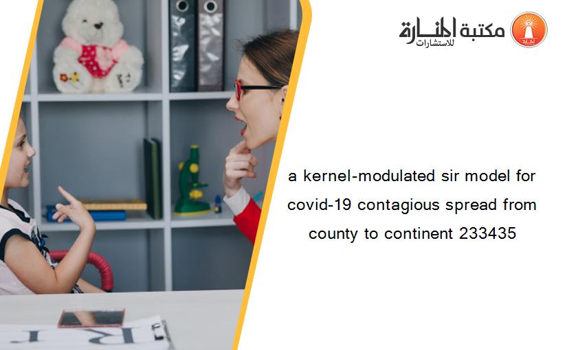 a kernel-modulated sir model for covid-19 contagious spread from county to continent 233435