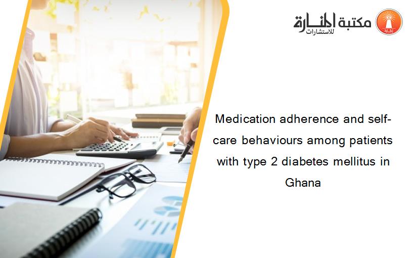 Medication adherence and self-care behaviours among patients with type 2 diabetes mellitus in Ghana
