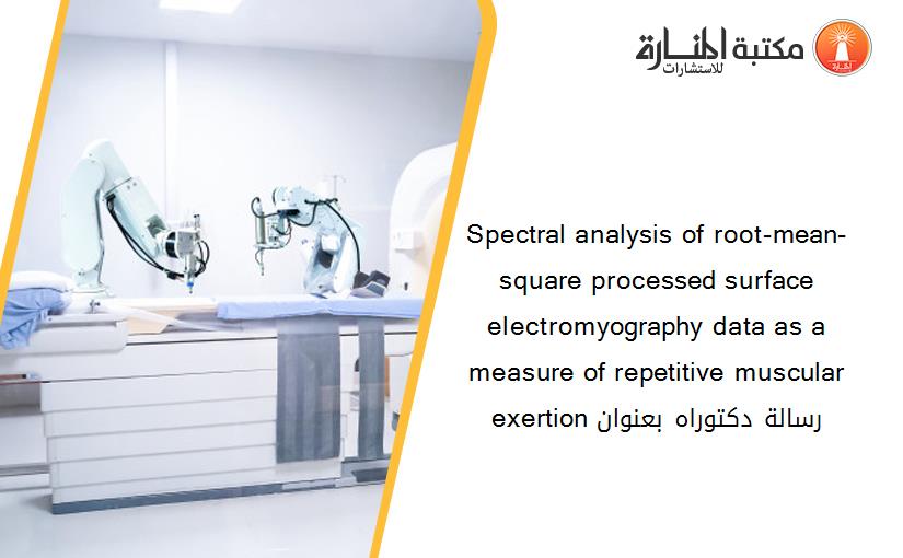Spectral analysis of root-mean-square processed surface electromyography data as a measure of repetitive muscular exertion رسالة دكتوراه بعنوان