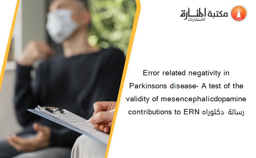 Error related negativity in Parkinsons disease- A test of the validity of mesencephalicdopamine contributions to ERN رسالة دكتوراه