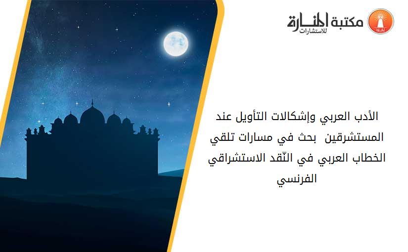 الأدب العربي وإشكالات التأويل عند المستشرقين - بحث في مسارات تلقي الخطاب العربي في النّقد الاستشراقي الفرنسي