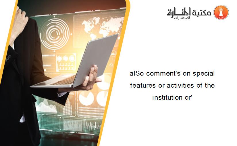 alSo comment's on special features or activities of the institution or'