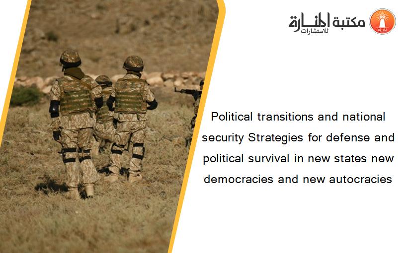 Political transitions and national security Strategies for defense and political survival in new states new democracies and new autocracies