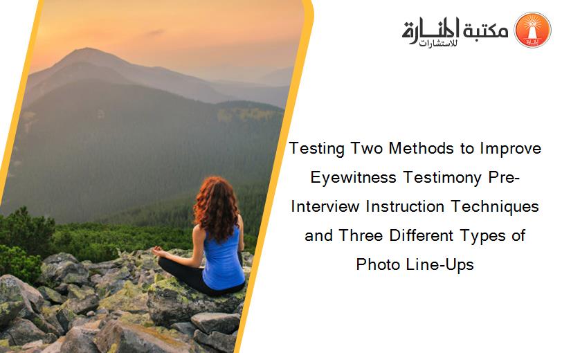Testing Two Methods to Improve Eyewitness Testimony Pre-Interview Instruction Techniques and Three Different Types of Photo Line-Ups