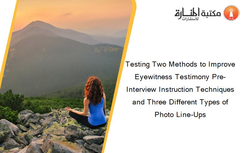 Testing Two Methods to Improve Eyewitness Testimony Pre-Interview Instruction Techniques and Three Different Types of Photo Line-Ups