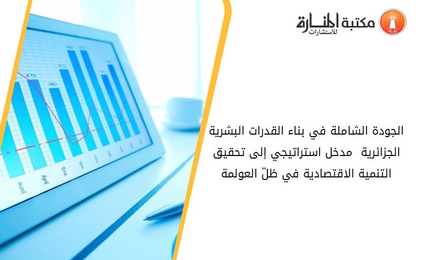 الجودة الشاملة في بناء القدرات البشرية الجزائرية  مدخل استراتيجي إلى تحقيق التنمية الاقتصادية في ظلّ العولمة