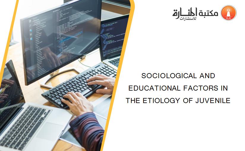 SOCIOLOGICAL AND EDUCATIONAL FACTORS IN THE ETIOLOGY OF JUVENILE