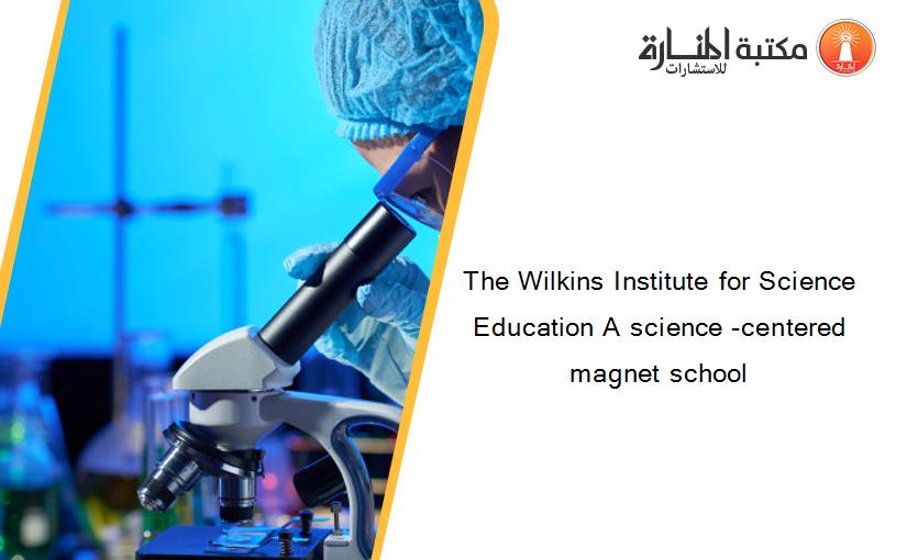 The Wilkins Institute for Science Education A science -centered magnet school