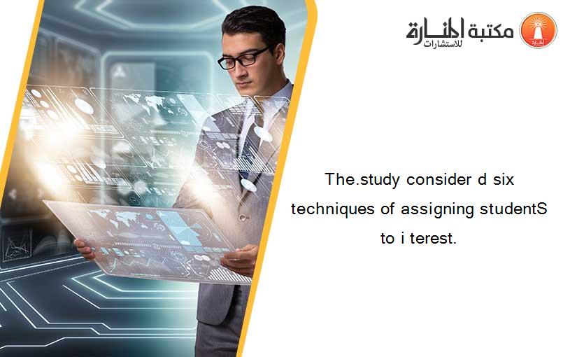 The.study consider d six techniques of assigning studentS to i terest.