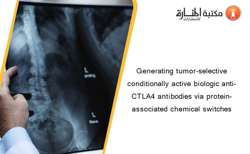 Generating tumor-selective conditionally active biologic anti-CTLA4 antibodies via protein-associated chemical switches