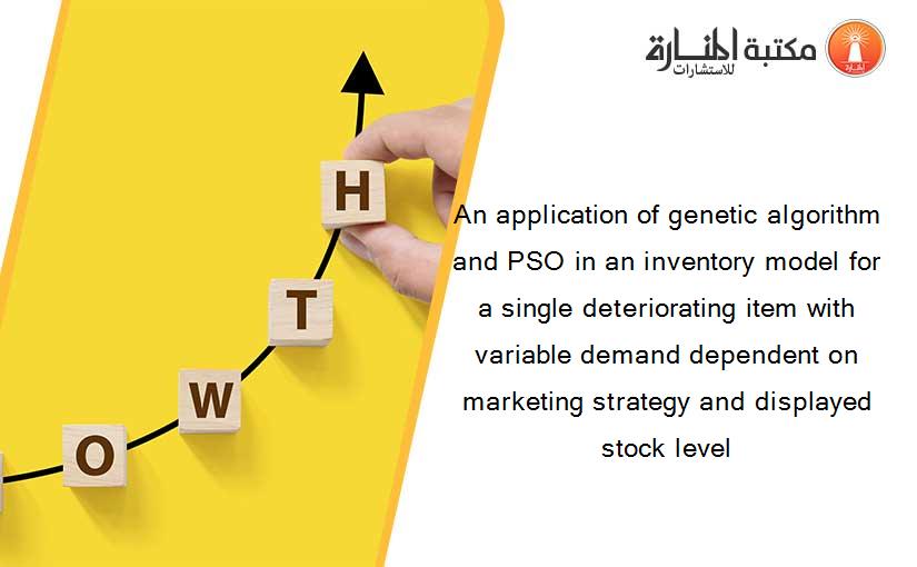 An application of genetic algorithm and PSO in an inventory model for a single deteriorating item with variable demand dependent on marketing strategy and displayed stock level