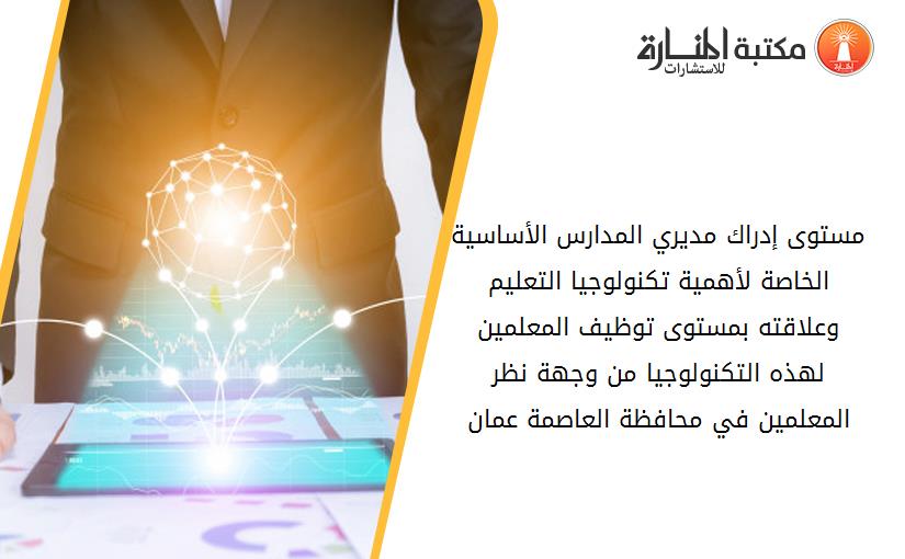 مستوى إدراك مديري المدارس الأساسية الخاصة لأهمية تكنولوجيا التعليم وعلاقته بمستوى توظيف المعلمين لهذه التكنولوجيا من وجهة نظر المعلمين في محافظة العاصمة عمان