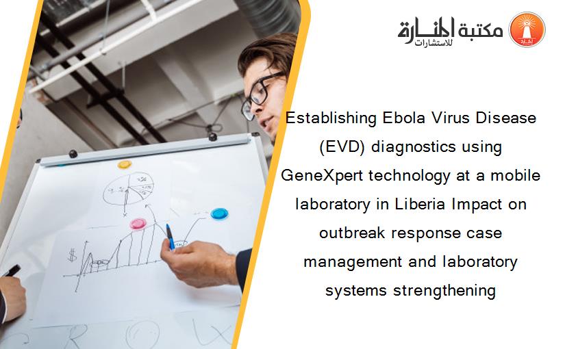 Establishing Ebola Virus Disease (EVD) diagnostics using GeneXpert technology at a mobile laboratory in Liberia Impact on outbreak response case management and laboratory systems strengthening
