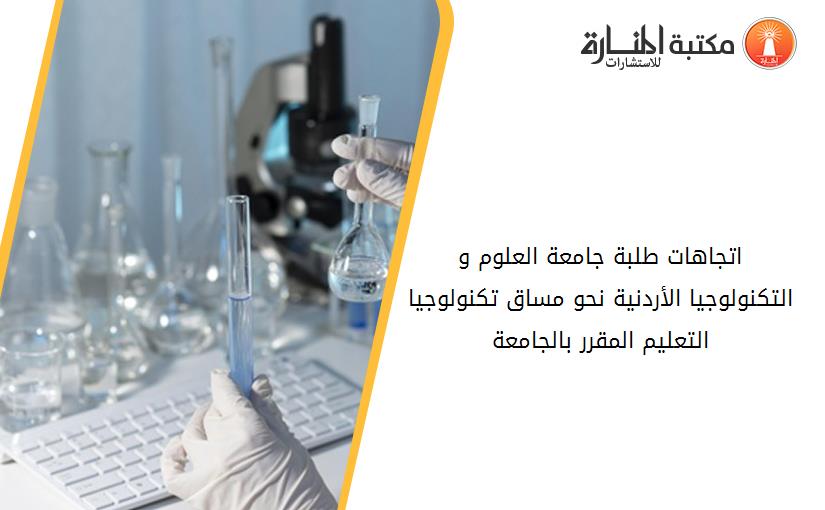 اتجاهات طلبة جامعة العلوم و التكنولوجيا الأردنية نحو مساق تكنولوجيا التعليم المقرر بالجامعة