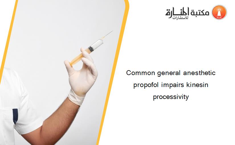 Common general anesthetic propofol impairs kinesin processivity