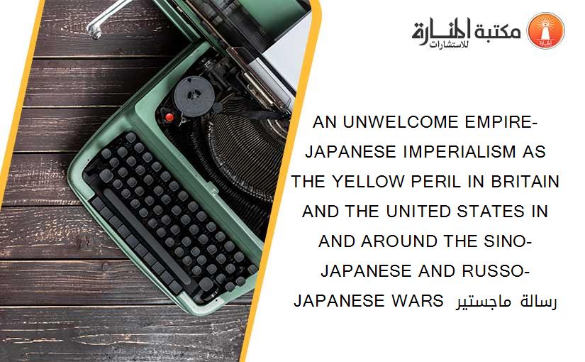 AN UNWELCOME EMPIRE- JAPANESE IMPERIALISM AS THE YELLOW PERIL IN BRITAIN AND THE UNITED STATES IN AND AROUND THE SINO-JAPANESE AND RUSSO-JAPANESE WARS  رسالة ماجستير