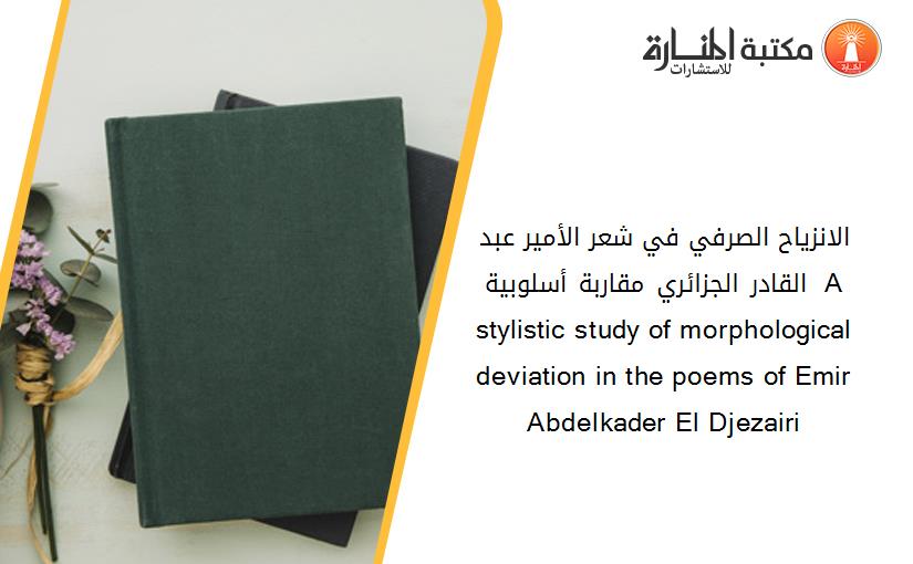 الانزياح الصرفي في شعر الأمير عبد القادر الجزائري- مقاربة أسلوبية-  A stylistic study of morphological deviation in the poems of Emir Abdelkader El Djezairi