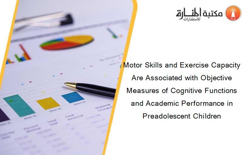Motor Skills and Exercise Capacity Are Associated with Objective Measures of Cognitive Functions and Academic Performance in Preadolescent Children