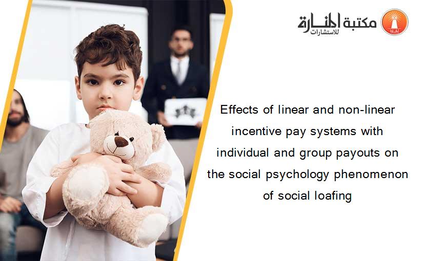 Effects of linear and non-linear incentive pay systems with individual and group payouts on the social psychology phenomenon of social loafing