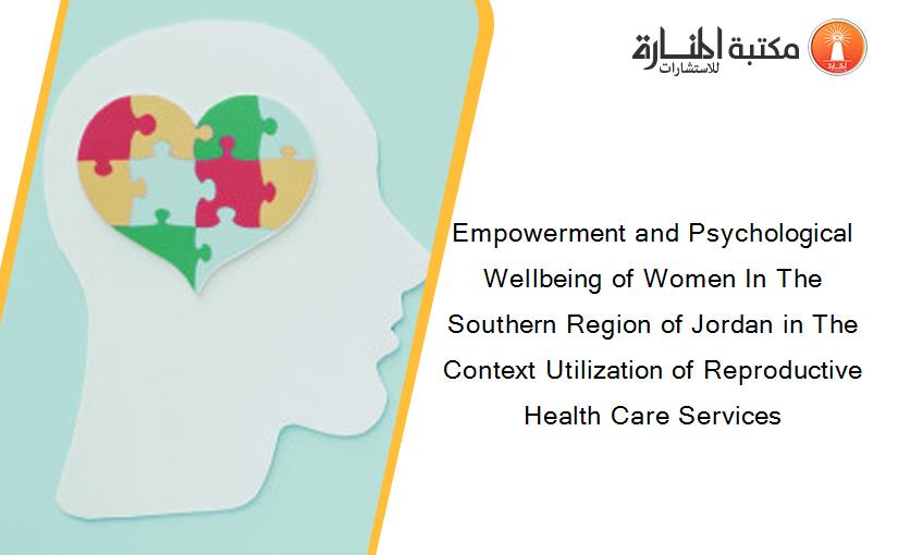 Empowerment and Psychological Wellbeing of Women In The Southern Region of Jordan in The Context Utilization of Reproductive Health Care Services