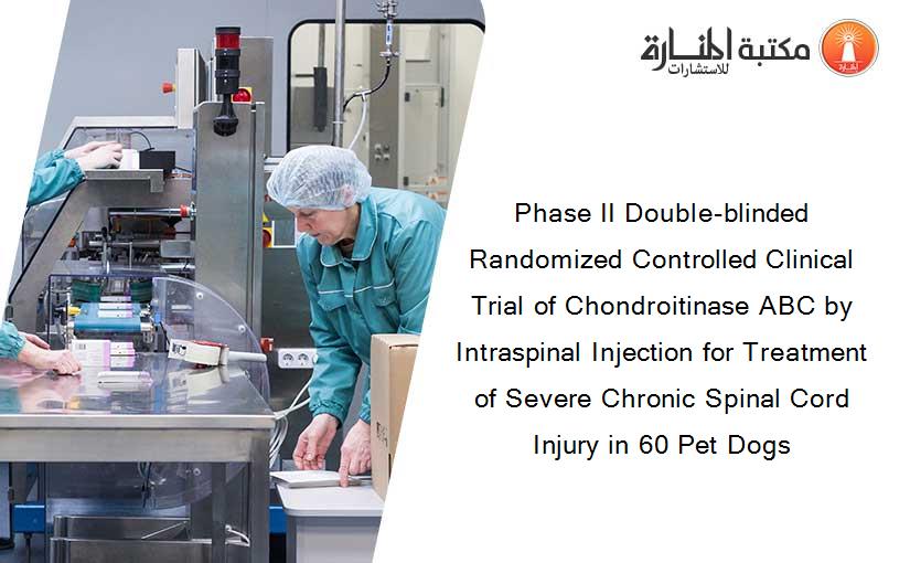 Phase II Double-blinded Randomized Controlled Clinical Trial of Chondroitinase ABC by Intraspinal Injection for Treatment of Severe Chronic Spinal Cord Injury in 60 Pet Dogs