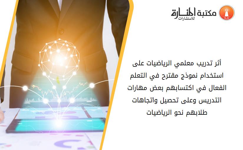 أثر تدريب معلمي الرياضيات على استخدام نموذج مقترح في التعلم الفعال في اكتسابهم بعض مهارات التدريس وعلى تحصيل واتجاهات طلابهم نحو الرياضيات