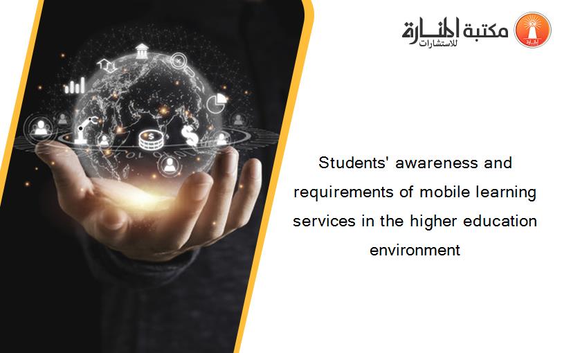 Students' awareness and requirements of mobile learning services in the higher education environment‏