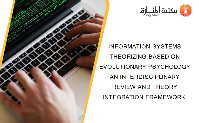 INFORMATION SYSTEMS THEORIZING BASED ON EVOLUTIONARY PSYCHOLOGY AN INTERDISCIPLINARY REVIEW AND THEORY INTEGRATION FRAMEWORK.