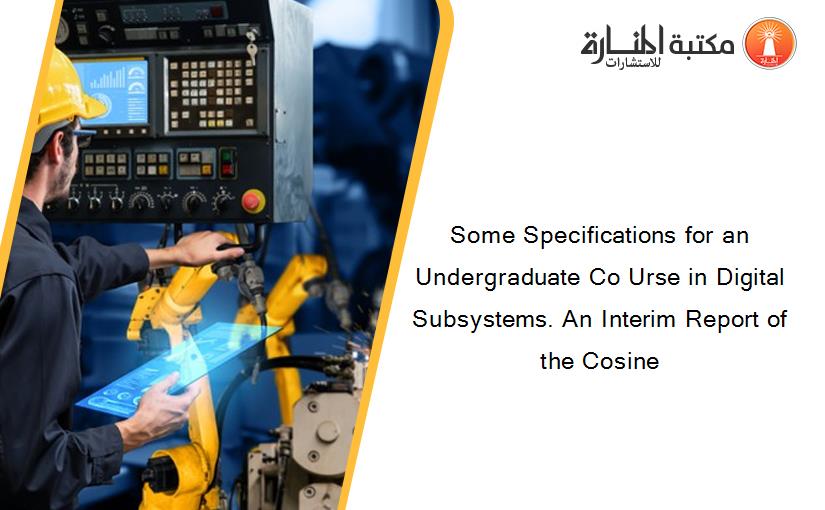 Some Specifications for an Undergraduate Co Urse in Digital Subsystems. An Interim Report of the Cosine