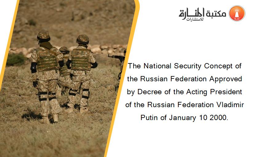 The National Security Concept of the Russian Federation Approved by Decree of the Acting President of the Russian Federation Vladimir Putin of January 10 2000.