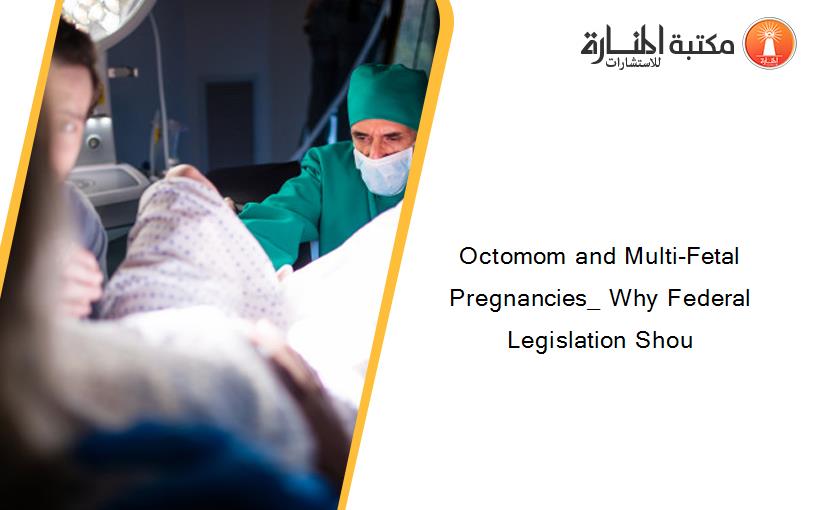 Octomom and Multi-Fetal Pregnancies_ Why Federal Legislation Shou