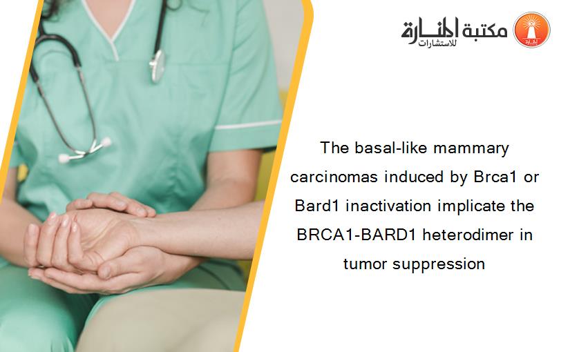 The basal-like mammary carcinomas induced by Brca1 or Bard1 inactivation implicate the BRCA1-BARD1 heterodimer in tumor suppression