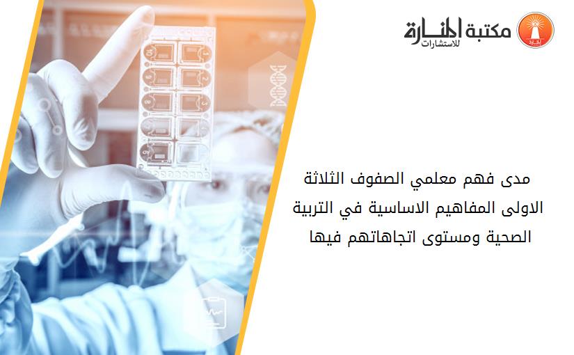 مدى فهم معلمي الصفوف الثلاثة الاولى المفاهيم الاساسية في التربية الصحية ومستوى اتجاهاتهم فيها 141809