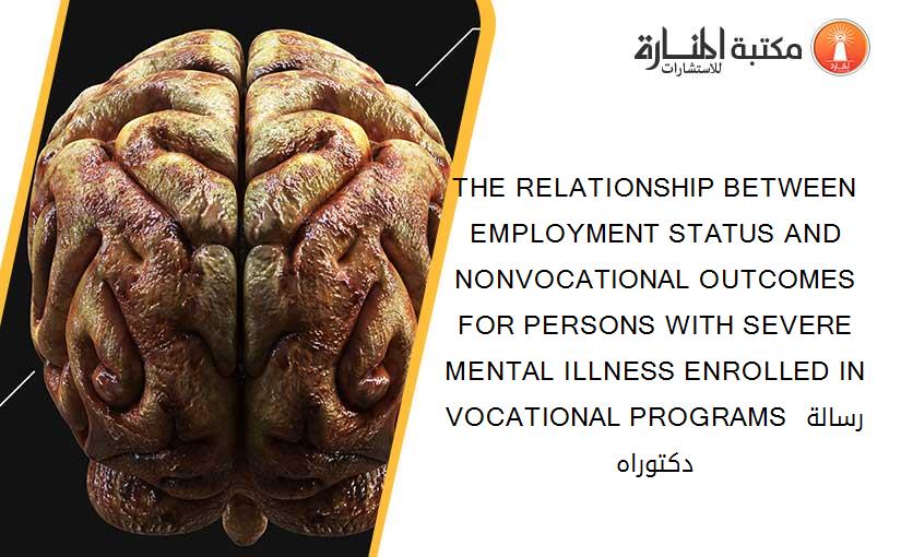 THE RELATIONSHIP BETWEEN EMPLOYMENT STATUS AND NONVOCATIONAL OUTCOMES FOR PERSONS WITH SEVERE MENTAL ILLNESS ENROLLED IN VOCATIONAL PROGRAMS رسالة دكتوراه
