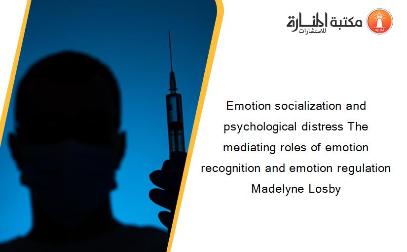 Emotion socialization and psychological distress The mediating roles of emotion recognition and emotion regulation Madelyne Losby