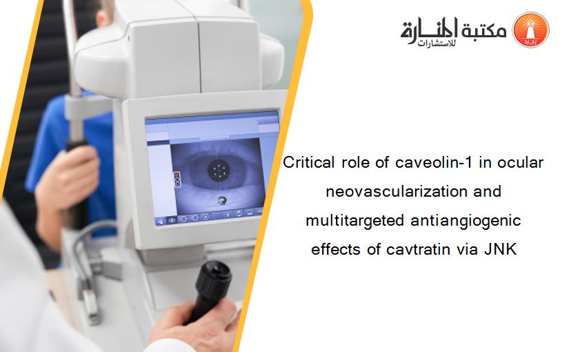 Critical role of caveolin-1 in ocular neovascularization and multitargeted antiangiogenic effects of cavtratin via JNK
