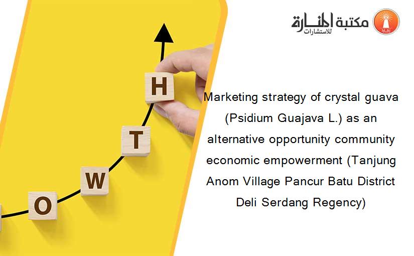 Marketing strategy of crystal guava (Psidium Guajava L.) as an alternative opportunity community economic empowerment (Tanjung Anom Village Pancur Batu District Deli Serdang Regency)