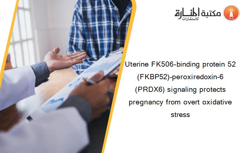 Uterine FK506-binding protein 52 (FKBP52)–peroxiredoxin-6 (PRDX6) signaling protects pregnancy from overt oxidative stress