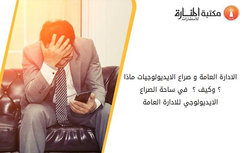 الادارة العامة و صراع الايديولوجيات ماذا ؟ وكيف ؟  في ساحة الصراع الايديولوجي للادارة العامة