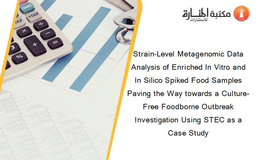Strain-Level Metagenomic Data Analysis of Enriched In Vitro and In Silico Spiked Food Samples Paving the Way towards a Culture-Free Foodborne Outbreak Investigation Using STEC as a Case Study