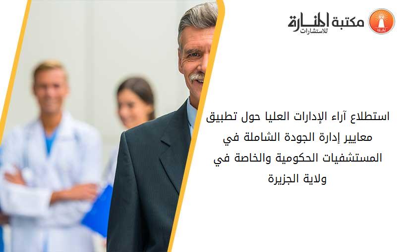 استطلاع آراء الإدارات العليا حول تطبيق معايير إدارة الجودة الشاملة في المستشفيات الحكومية والخاصة في ولاية الجزيرة