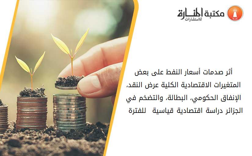 أثر صدمات أسعار النفط على بعض المتغيرات الاقتصادية الكلية عرض النقد، الإنفاق الحكومي، البطالة، والتضخم في الجزائر دراسة اقتصادية قياسية  للفترة 1970-2010 161800