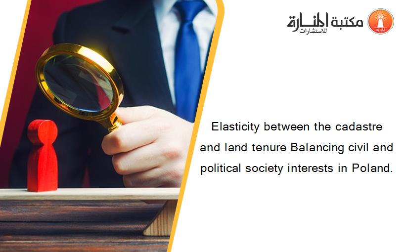 Elasticity between the cadastre and land tenure Balancing civil and political society interests in Poland.