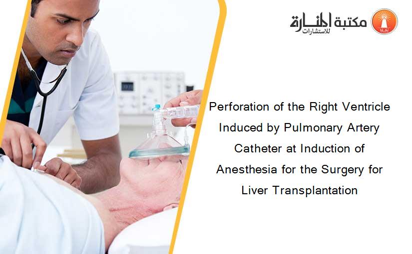 Perforation of the Right Ventricle Induced by Pulmonary Artery Catheter at Induction of Anesthesia for the Surgery for Liver Transplantation